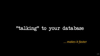 199
"talking" to your database
... makes it faster
 