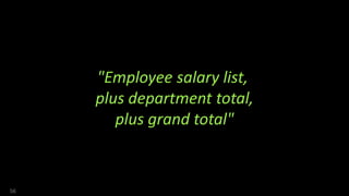"Employee salary list,
plus department total,
plus grand total"
56
 