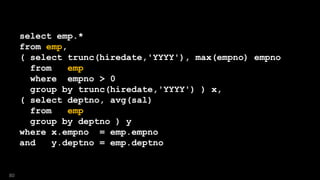 select emp.*
from emp,
( select trunc(hiredate,'YYYY'), max(empno) empno
from emp
where empno > 0
group by trunc(hiredate,'YYYY') ) x,
( select deptno, avg(sal)
from emp
group by deptno ) y
where x.empno = emp.empno
and y.deptno = emp.deptno
80
 