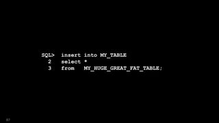 SQL> insert into MY_TABLE
2 select *
3 from MY_HUGE_GREAT_FAT_TABLE;
87
MY_HUGE_GREAT_FAT_TABLE;
 