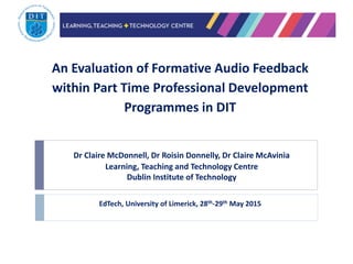 An Evaluation of Formative Audio Feedback
within Part Time Professional Development
Programmes in DIT
EdTech, University of Limerick, 28th-29th May 2015
Dr Claire McDonnell, Dr Roisin Donnelly, Dr Claire McAvinia
Learning, Teaching and Technology Centre
Dublin Institute of Technology
 