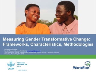PHOTO
Measuring Gender Transformative Change:
Frameworks, Characteristics, Methodologies
Dr Cynthia McDougall
Gender Research Leader, WorldFish (c.mcdougall@cgiar.org)
Joint Program on Gender Transformative Approaches to Food Security & Nutrition, Inception
Workshop, Rome, May 6-8, 2019
 
