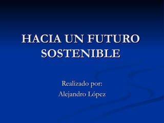 HACIA UN FUTURO SOSTENIBLE Realizado por: Alejandro López 