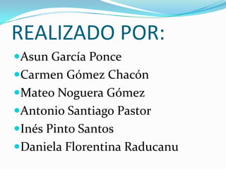REALIZADO POR:
Asun García Ponce
Carmen Gómez Chacón
Mateo Noguera Gómez
Antonio Santiago Pastor
Inés Pinto Santos
Daniela Florentina Raducanu
 