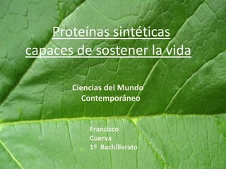 Proteínas sintéticas
capaces de sostener la vida

       Ciencias del Mundo
          Contemporáneo


           Francisco
           Cuerva
           1º Bachillerato
 