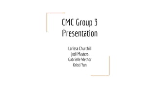 CMC Group 3
Presentation
Larissa Churchill
Jodi Masters
Gabrielle Wethor
Kristi Yun
 