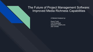 The Future of Project Management Software:
Improved Media Richness Capabilities
A Market Analysis by:
David Todd
Colt Wakefield
Daphine Liddell-Love
Zac Christo
 