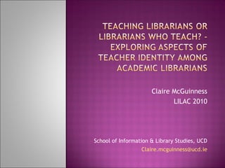 Claire McGuinness
LILAC 2010
School of Information & Library Studies, UCD
Claire.mcguinness@ucd.ie
 