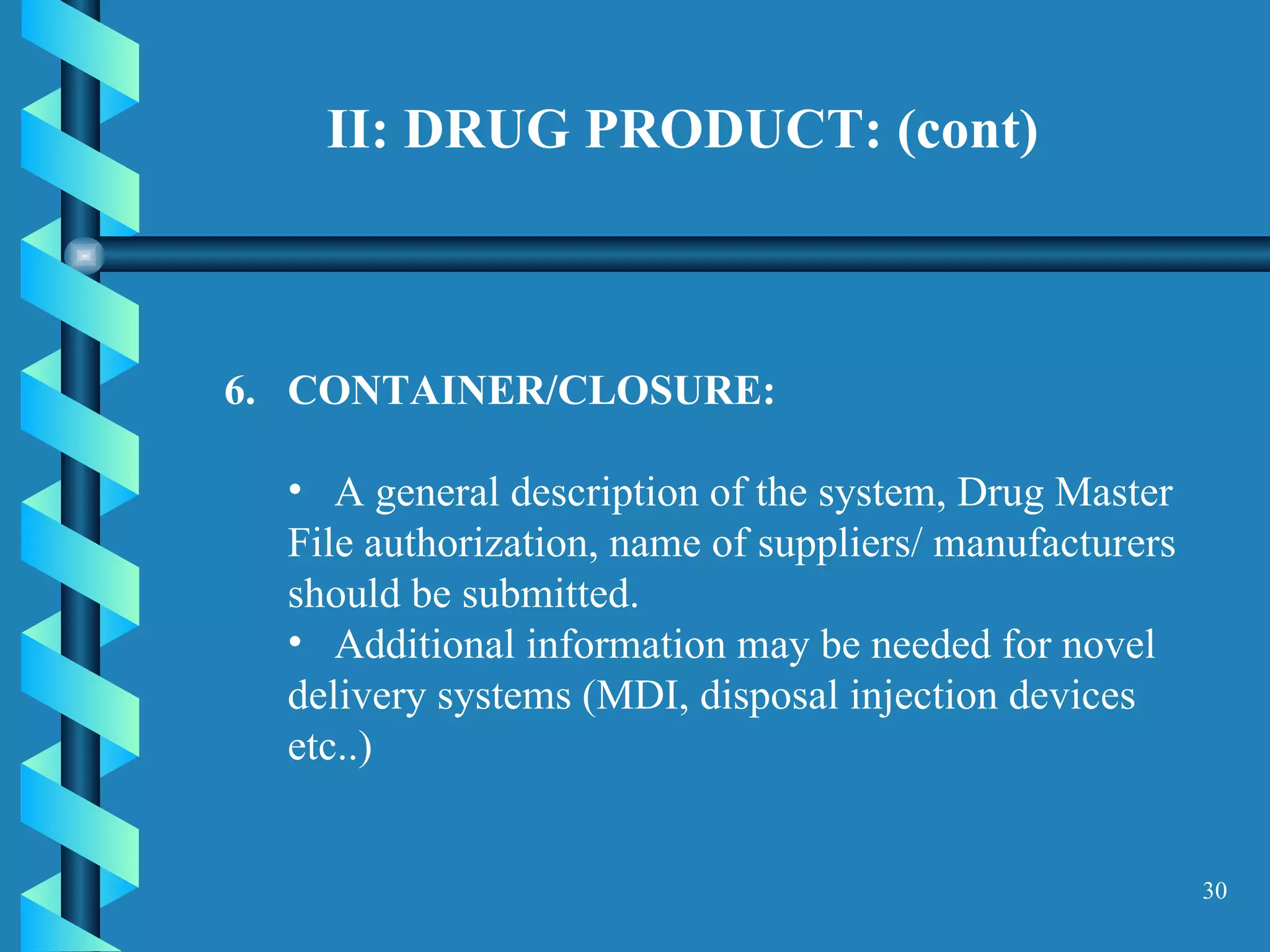 II: DRUG PRODUCT: (cont) 6.  CONTAINER/CLOSURE:  A general description of the system, Drug Master File authorization, name of suppliers/ manufacturers should be submitted.  Additional information may be needed for novel delivery systems (MDI, disposal injection devices etc..)  