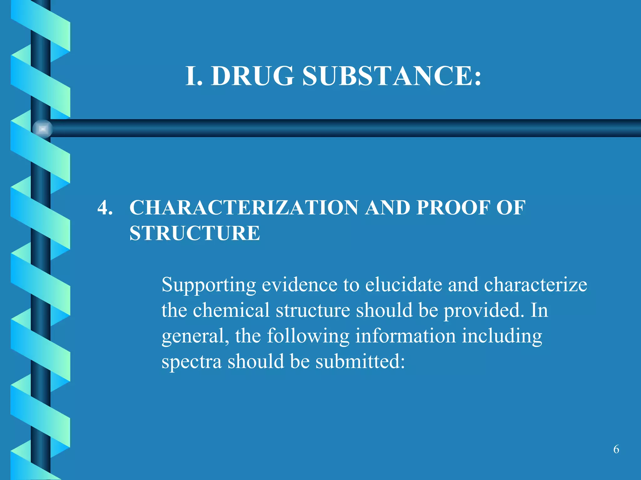 I. DRUG SUBSTANCE: CHARACTERIZATION AND PROOF OF STRUCTURE  Supporting evidence to elucidate and characterize the chemical structure should be provided. In general, the following information including spectra should be submitted:  