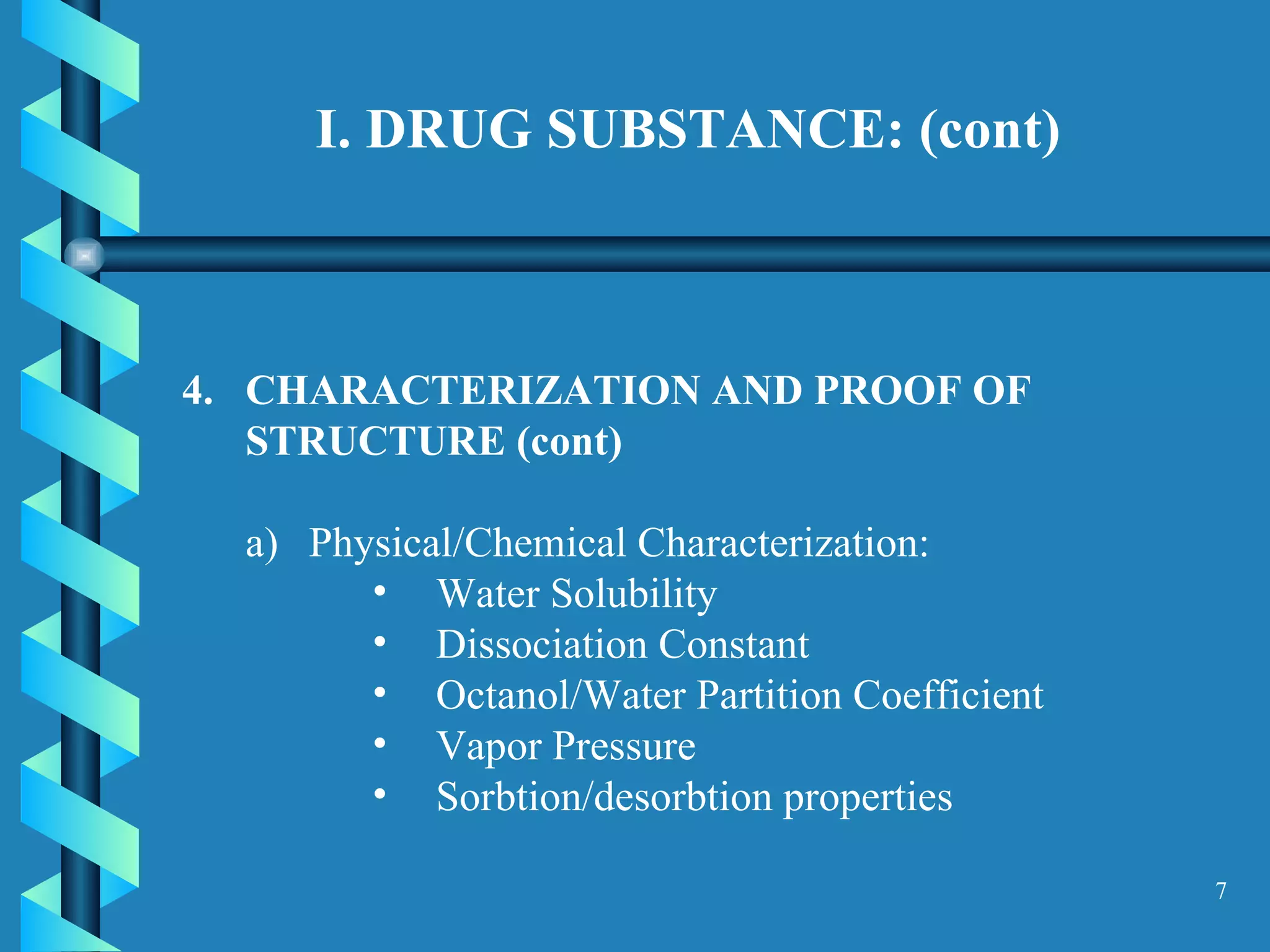 I. DRUG SUBSTANCE: (cont) CHARACTERIZATION AND PROOF OF STRUCTURE (cont)  Physical/Chemical Characterization: Water Solubility Dissociation Constant Octanol/Water Partition Coefficient Vapor Pressure Sorbtion/desorbtion properties  