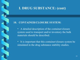 I. DRUG SUBSTANCE: (cont)   10.  CONTAINER/CLOSURE SYSTEM:  A detailed description of the container/closure system used to transport and/or inventory the bulk materials should be described.  It is important that this container/closure system be simulated in the drug substance stability studies.  