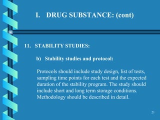 DRUG SUBSTANCE: (cont) 11.  STABILITY STUDIES:  b)  Stability studies and protocol:  Protocols should include study design, list of tests, sampling time points for each test and the expected duration of the stability program. The study should include short and long term storage conditions. Methodology should be described in detail.  