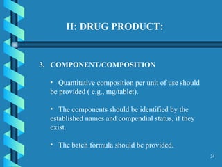 II: DRUG PRODUCT: COMPONENT/COMPOSITION  Quantitative composition per unit of use should be provided ( e.g., mg/tablet). The components should be identified by the established names and compendial status, if they exist.  The batch formula should be provided.  