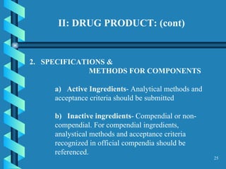 II: DRUG PRODUCT: (cont) SPECIFICATIONS &  METHODS FOR COMPONENTS  a)  Active Ingredients - Analytical methods and acceptance criteria should be submitted  b)  Inactive ingredients - Compendial or non-compendial. For compendial ingredients, analystical methods and acceptance criteria recognized in official compendia should be referenced.  