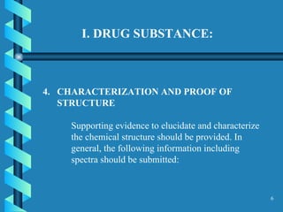I. DRUG SUBSTANCE: CHARACTERIZATION AND PROOF OF STRUCTURE  Supporting evidence to elucidate and characterize the chemical structure should be provided. In general, the following information including spectra should be submitted:  