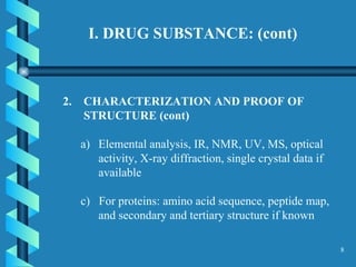 I. DRUG SUBSTANCE: (cont) CHARACTERIZATION AND PROOF OF STRUCTURE (cont)  Elemental analysis, IR, NMR, UV, MS, optical activity, X-ray diffraction, single crystal data if available c)  For proteins: amino acid sequence, peptide map, and secondary and tertiary structure if known  