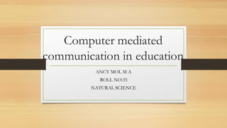 Computer mediated
communication in education
ANCY MOL M A
ROLL NO:35
NATURAL SCIENCE
 