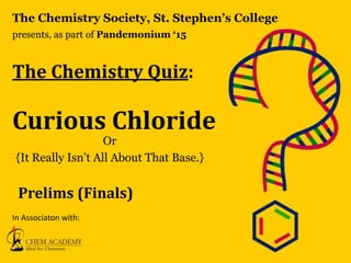 The Chemistry Quiz:
Curious Chloride
Or
{It Really Isn’t All About That Base.}
The Chemistry Society, St. Stephen’s College
presents, as part of Pandemonium ‘15
In Associaton with:
Prelims (Finals)
 