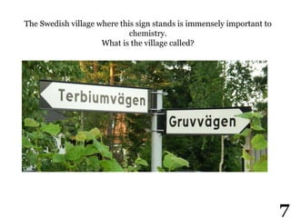 The Swedish village where this sign stands is immensely important to
chemistry.
What is the village called?
7
 