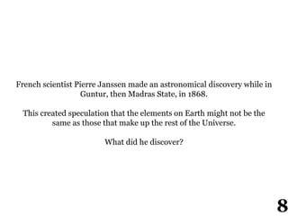 French scientist Pierre Janssen made an astronomical discovery while in
Guntur, then Madras State, in 1868.
This created speculation that the elements on Earth might not be the
same as those that make up the rest of the Universe.
What did he discover?
8
 