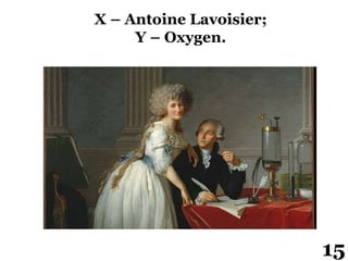 X – Antoine Lavoisier;
Y – Oxygen.
15
 