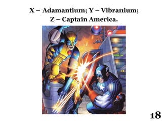 X – Adamantium; Y – Vibranium;
Z – Captain America.
18
 
