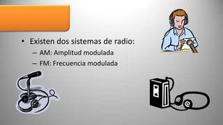 • Existen dos sistemas de radio:
   – AM: Amplitud modulada
   – FM: Frecuencia modulada
 