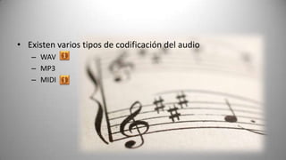 • Existen varios tipos de codificación del audio
   – WAV
   – MP3
   – MIDI
 