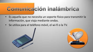 • Es aquella que no necesita un soporte físico para transmitir la
  información, que viaja mediante ondas.
• Se utiliza para el teléfono móvil, el wi-fi o la TV.
 