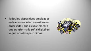 • Todos los dispositivos empleados
  en la comunicación necesitan un
  procesador, que es un elemento
  que transforma la señal digital en
  lo que nosotros percibimos.
 