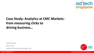 Case Study: Analytics at CMC Markets:
        from measuring clicks to
        driving business…



        CMC Markets
        John Sinke
        Regional Marketing Manager, Asia
Adtech Singapore 2012                           Econsultancy.com and CMC Markets | 1
 