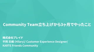 Community Team⽴ち上げから3ヶ⽉でやったこと
株式会社プレイド
平岡 志織 (Hilary)/ Customer Experience Designer/
KARTE Friends Community
 