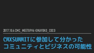 CMXSUMMITに参加して分かった 
コミュニティとビジネスの可能性
2017.10.4 CMC_MEETUP#6 @KAYOKO_COCO
 