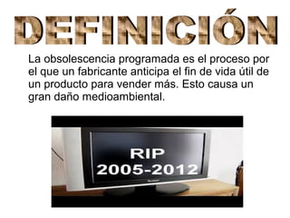 La obsolescencia programada es el proceso por
el que un fabricante anticipa el fin de vida útil de
un producto para vender más. Esto causa un
gran daño medioambiental.