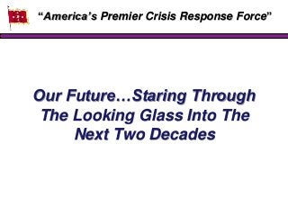 Our Future…Staring Through
The Looking Glass Into The
Next Two Decades
“America‟s Premier Crisis Response Force”
 