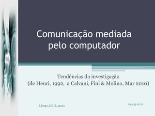 Comunicação mediada pelo computador Tendências da investigação (de Henri, 1992,  a Calvani, Fini & Molino, Mar 2010) 29-05-2011 IJorge, IEUL, 2010 