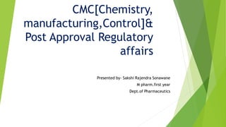 CMC[Chemistry,
manufacturing,Control]&
Post Approval Regulatory
affairs
Presented by- Sakshi Rajendra Sonawane
M pharm.first year
Dept.of Pharmaceutics
 