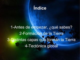 Índice 
•1-Antes de empezar, ¿qué sabes? 
•2-Formación de la Tierra 
•3-Distintas capas que forman la Tierra 
•4-Tectónica...