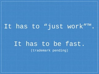 It has to “just work”™.
It has to be fast.
(trademark pending)