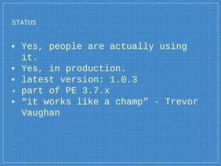 ▪ Yes, people are actually using
it.
▪ Yes, in production.
▪ latest version: 1.0.3
▪ part of PE 3.7.x
▪ “it works like a champ” - Trevor
Vaughan
STATUS