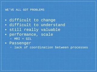 ▪ difficult to change
▪ difficult to understand
▪ still really valuable
▪ performance, scale
▫ MRI + GIL
▪ Passenger
▫ lack of coordination between processes
WE’VE ALL GOT PROBLEMS
