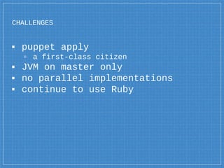 CHALLENGES
▪ puppet apply
▫ a first-class citizen
▪ JVM on master only
▪ no parallel implementations
▪ continue to use Ruby