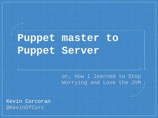 Puppet master to
Puppet Server
or, How I learned to Stop
Worrying and Love the JVM
Kevin Corcoran
@KevinOfCorc
 