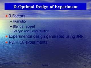 3 Factors Humidity Blender speed Salicylic acid Concentration Experimental design generated using JMP ND = 16 experiments   D-Optimal Design of Experiment Cogdill, et al, Fall Tech. Conf., 2004 