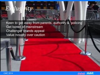 Exclusivity
Keen to get away from parents, authority & ‘policing’
Get bored of mainstream
Challenger brands appeal
Value novelty over caution
CMC 2014
 