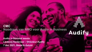 CMC
Noodzaak van NMO voor Audio in Business
Audio in Demand sessie
Liedewij Hentenaar – Directeur Audify
7 dec 2021, Beeld & Geluid
 
