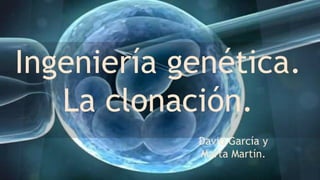 Ingeniería genética.
La clonación.
David García y
Marta Martín.
 