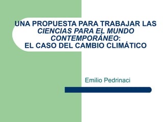 UNA PROPUESTA PARA TRABAJAR LAS  CIENCIAS PARA EL MUNDO CONTEMPORÁNEO : EL CASO DEL CAMBIO CLIMÁTICO Emilio Pedrinaci 
