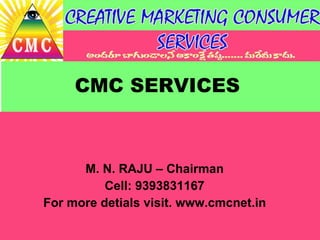 CMC SERVICES M. N. RAJU – Chairman Cell: 9393831167 For more detials visit. www.cmcnet.in 
